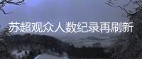 苏超观众人数纪录再刷新 苏州主场观众达43617人
