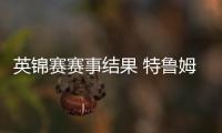 英锦赛赛事结果 特鲁姆普两破百零封获胜 威尔逊晋级次轮