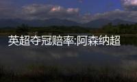英超夺冠赔率:阿森纳超低赔强势领跑 曼城上涨