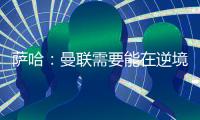 萨哈：曼联需要能在逆境中进球的前锋