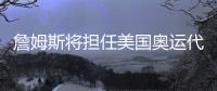 詹姆斯将担任美国奥运代表团旗手!NBA本土首人