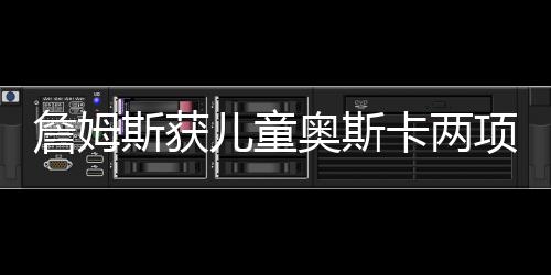 詹姆斯获儿童奥斯卡两项大奖 成最受欢迎男运动员