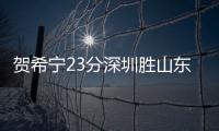 贺希宁23分深圳胜山东 林庭谦13+11天津胜吉林