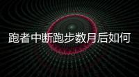 跑者中断跑步数月后如何重新开始 跑步运动者相关建议