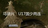 马德兴：U17国少两连败出局 从备战就已注定的结局
