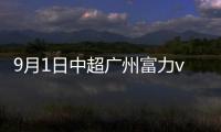 9月1日中超广州富力vs天津泰达直播时间几点 在哪里看