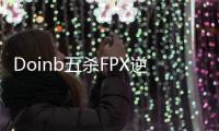 Doinb五杀FPX逆转WE  卡萨丁五杀FPX豪取三连胜