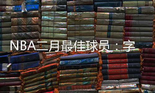 NBA二月最佳球员：字母哥称霸东部 泡椒势不可挡