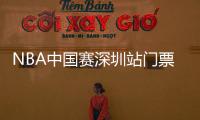NBA中国赛深圳站门票难求 丁彦雨航登场得全场关注