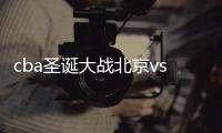 cba圣诞大战北京vs新疆男篮直播时间平台+双方实力分析
