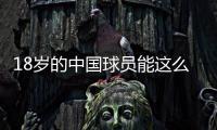18岁的中国球员能这么强？未来目标尽早留洋